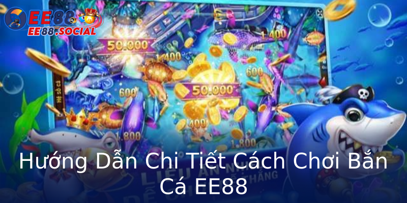 Hướng Dẫn Chi Tiết Cách Chơi Bắn Cá EE88 Hướng Dẫn Chi Tiết Cách Chơi Bắn Cá EE88