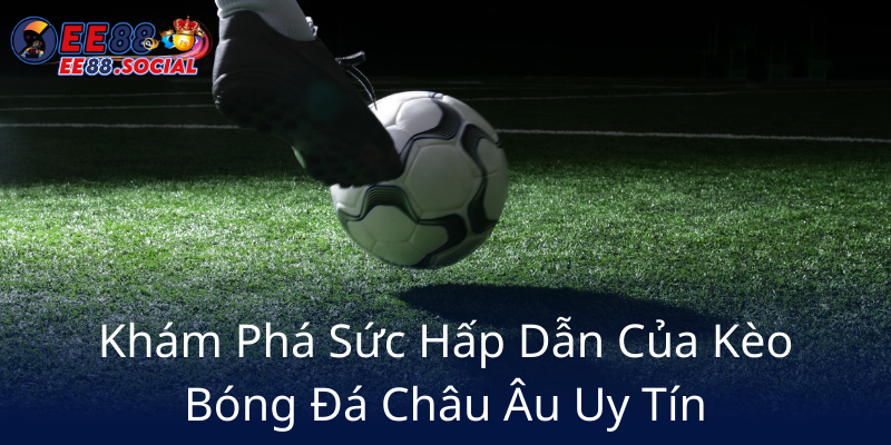 Khám Phá Kèo Châu Âu - Bí Quyết Chinh Phục Nhà Cái EE88 Uy Tín Và Hiệu Quả 1 Kham Pha Suc Hap Dan Cua Keo Bong Da Chau Au Uy Tin6