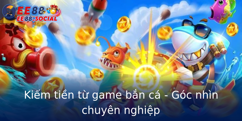 Kiếm tiền từ game bắn cá - Góc nhìn chuyên nghiệp Kiếm tiền từ game bắn cá - Góc nhìn chuyên nghiệp